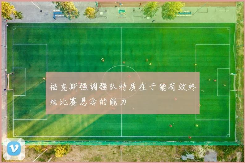福克斯强调强队特质在于能有效终结比赛悬念的能力