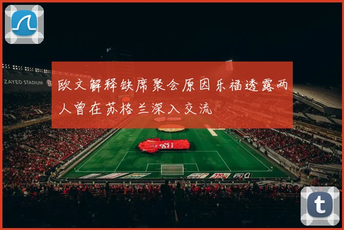 欧文解释缺席聚会原因乐福透露两人曾在苏格兰深入交流