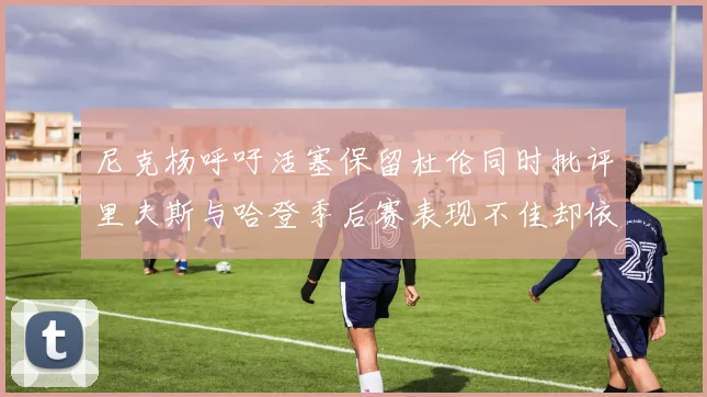 尼克杨呼吁活塞保留杜伦同时批评里夫斯与哈登季后赛表现不佳却依然高薪
