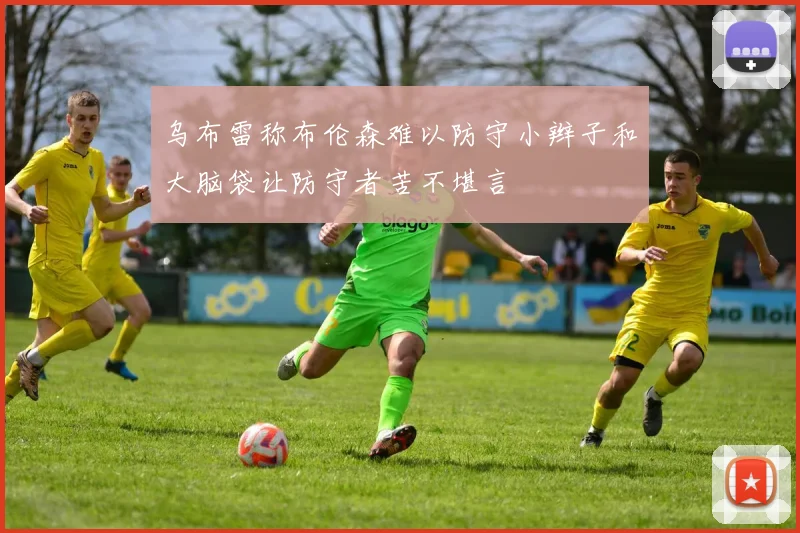 乌布雷称布伦森难以防守小辫子和大脑袋让防守者苦不堪言