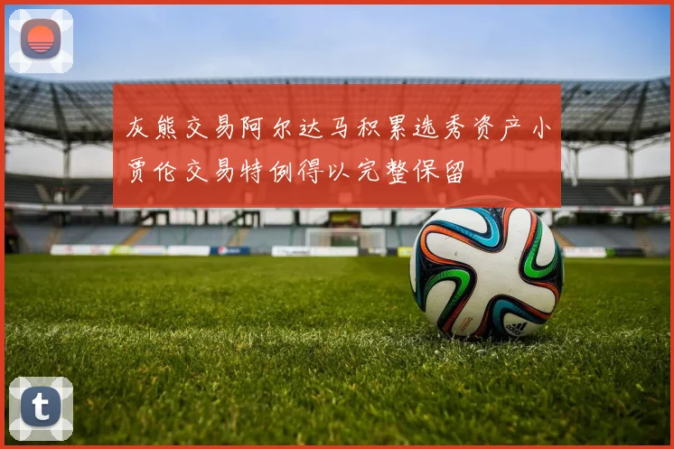 灰熊交易阿尔达马积累选秀资产小贾伦交易特例得以完整保留