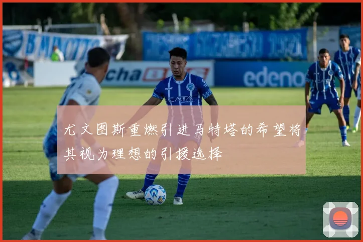 尤文图斯重燃引进马特塔的希望将其视为理想的引援选择