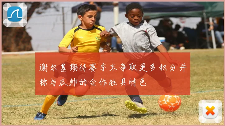 谢尔基期待赛季末争取更多积分并称与瓜帅的合作独具特色