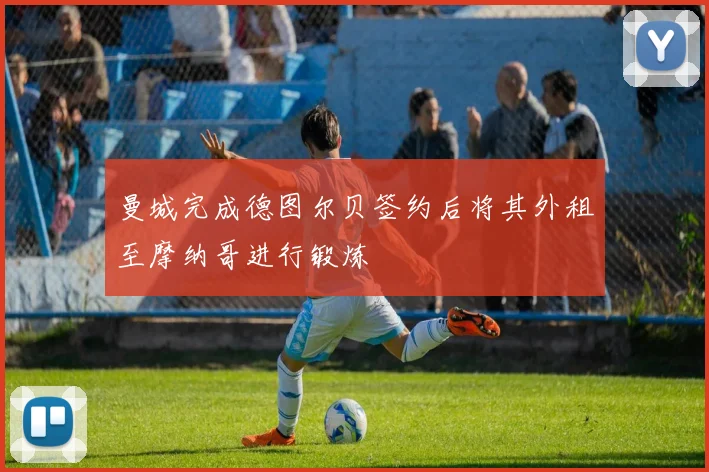 曼城完成德图尔贝签约后将其外租至摩纳哥进行锻炼