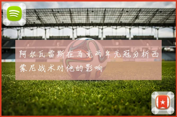 阿尔瓦雷斯在马竞两年无冠分析西蒙尼战术对他的影响
