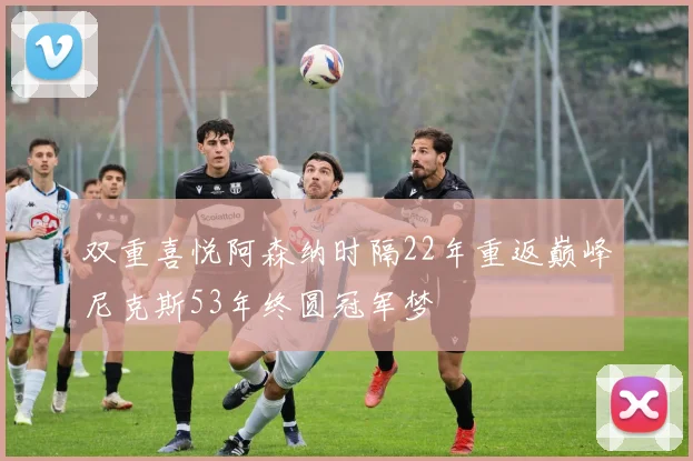 双重喜悦阿森纳时隔22年重返巅峰尼克斯53年终圆冠军梦