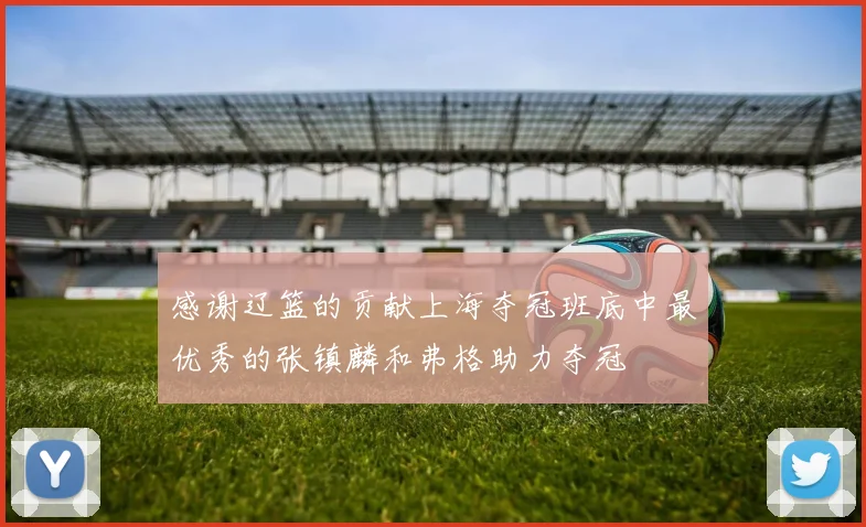 感谢辽篮的贡献上海夺冠班底中最优秀的张镇麟和弗格助力夺冠