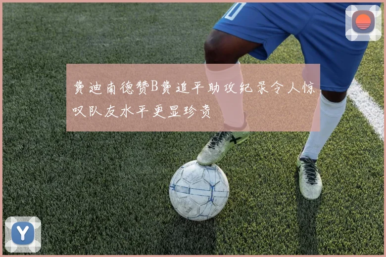 费迪南德赞B费追平助攻纪录令人惊叹队友水平更显珍贵